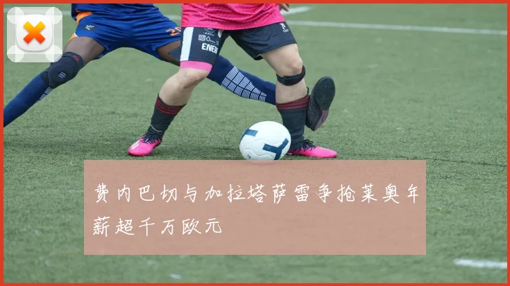 费内巴切与加拉塔萨雷争抢莱奥年薪超千万欧元