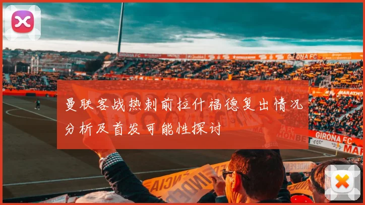 曼联客战热刺前拉什福德复出情况分析及首发可能性探讨