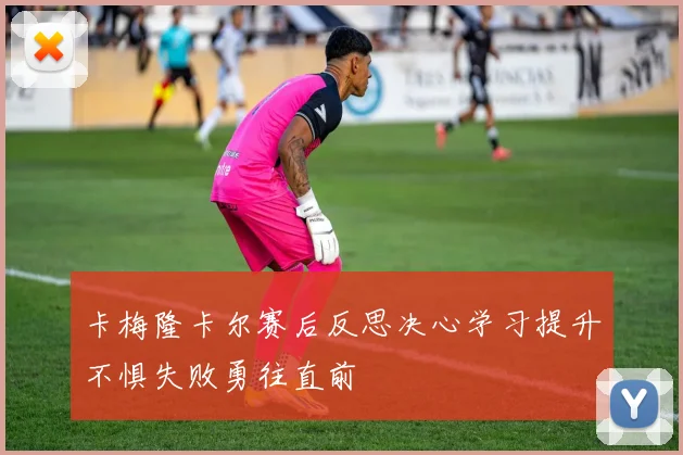 卡梅隆卡尔赛后反思决心学习提升不惧失败勇往直前