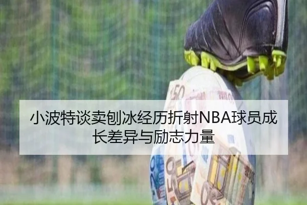 小波特谈卖刨冰经历折射NBA球员成长差异与励志力量