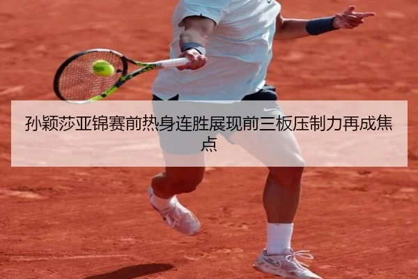 孙颖莎亚锦赛前热身连胜展现前三板压制力再成焦点